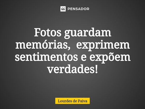 ⁠Fotos guardam memórias, exprimem sentimentos e expõem verdades!... Frase de Lourdes de Paiva.