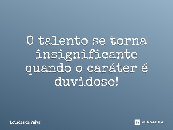 ⁠O talento se torna insignificante quando o caráter é duvidoso!... Frase de Lourdes de Paiva.