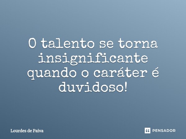 ⁠O talento se torna insignificante quando o caráter é duvidoso!... Frase de Lourdes de Paiva.