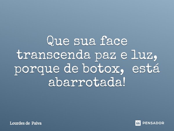 ⁠Que sua face transcenda paz e luz, porque de botox, está abarrotada!... Frase de Lourdes de Paiva.