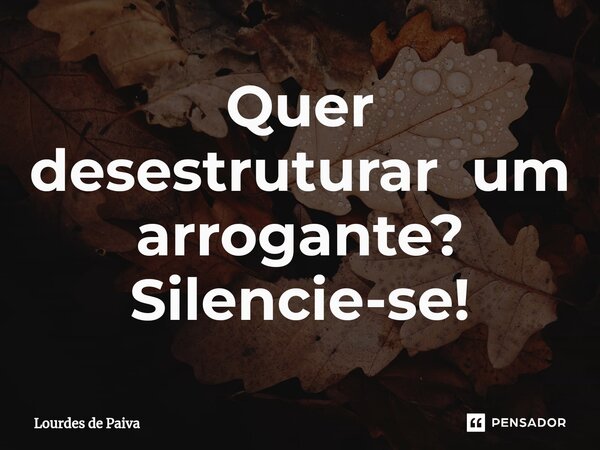 ⁠Quer desestruturar um arrogante? Silencie-se!... Frase de Lourdes de Paiva.