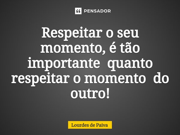 ⁠Respeitar o seu momento, é tão importante quanto respeitar o momento do outro!... Frase de Lourdes de Paiva.