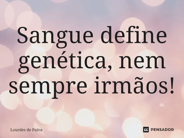 Sangue define genética, nem sempre irmãos!⁠... Frase de Lourdes de Paiva.