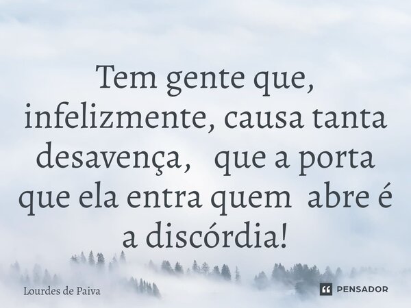 ⁠Tem gente que, infelizmente, causa tanta desavença, que a porta que ela entra quem abre é a discórdia!... Frase de Lourdes de Paiva.