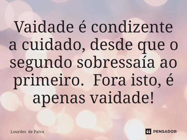 Vaidade é condizente a cuidado, desde que o segundo sobressaía ao primeiro. Fora isto, é apenas vaidade!⁠... Frase de Lourdes de Paiva.