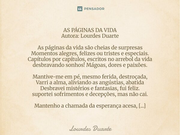 AS PÁGINAS DA VIDA Autora: Lourdes Duarte As páginas da vida são cheias de surpresas Momentos alegres, felizes ou tristes e especiais. Capítulos por capítulos,... Frase de Lourdes Duarte.