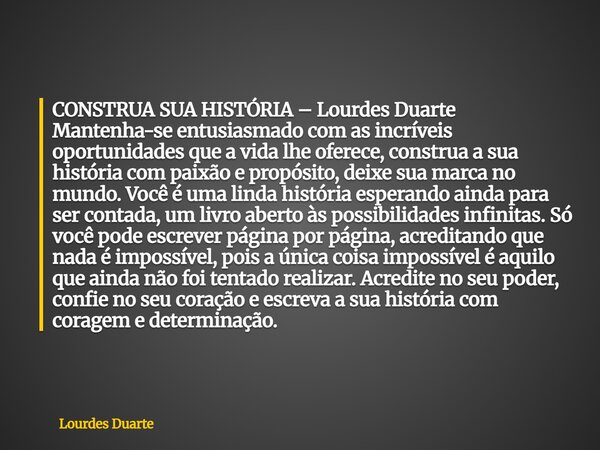 CONSTRUA SUA HISTÓRIA – Lourdes Duarte Mantenha-se entusiasmado com as incríveis oportunidades que a vida lhe oferece, construa a sua história com paixão e prop... Frase de Lourdes Duarte.