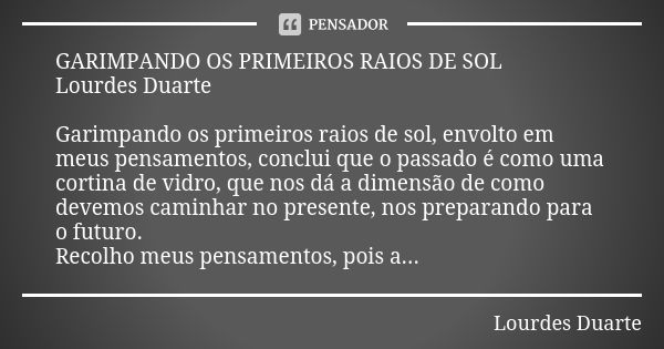 GARIMPANDO OS PRIMEIROS RAIOS DE SOL Lourdes Duarte Garimpando os primeiros raios de sol, envolto em meus pensamentos, conclui que o passado é como uma cortina ... Frase de Lourdes Duarte.