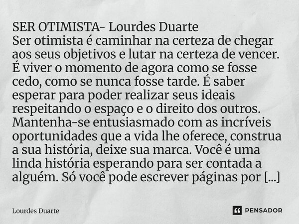 ⁠SER OTIMISTA- Lourdes Duarte Ser otimista é caminhar na certeza de chegar aos seus objetivos e lutar na certeza de vencer. É viver o momento de agora como se f... Frase de Lourdes Duarte.