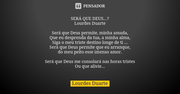 SERÁ QUE DEUS...? Lourdes Duarte Será que Deus permite, minha amada, Que eu desprenda da tua, a minha alma, Siga o meu triste destino longe de ti ... Será que D... Frase de Lourdes Duarte.