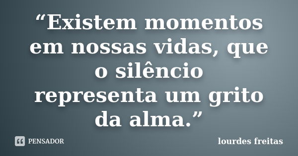 “Existem momentos em nossas vidas, que o silêncio representa um grito da alma.”... Frase de Lourdes Freitas.