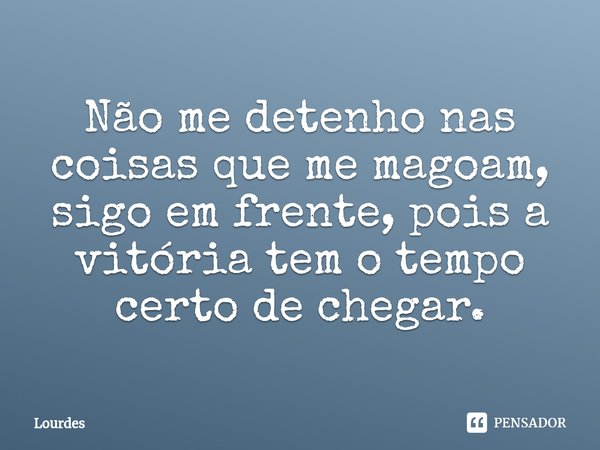 Não me detenho nas coisas que me magoam, sigo em frente, pois a vitória tem o tempo certo de chegar.... Frase de Lourdes.
