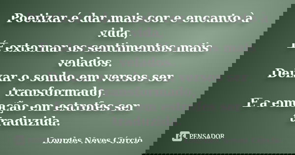 Poetizar é dar mais cor e encanto à vida, É externar os sentimentos mais velados. Deixar o sonho em versos ser transformado, E a emoção em estrofes ser traduzid... Frase de Lourdes Neves Cúrcio.