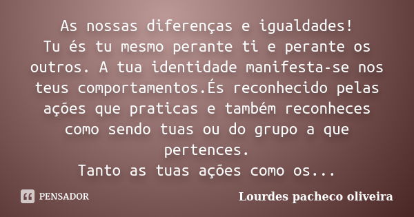 As nossas diferenças e igualdades! Tu és tu mesmo perante ti e perante os outros. A tua identidade manifesta-se nos teus comportamentos.És reconhecido pelas açõ... Frase de Lourdes pacheco oliveira.