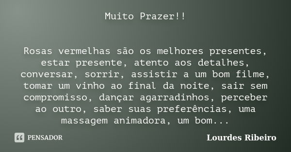 Muito Prazer!! Rosas vermelhas são os melhores presentes, estar presente, atento aos detalhes, conversar, sorrir, assistir a um bom filme, tomar um vinho ao fin... Frase de Lourdes Ribeiro.