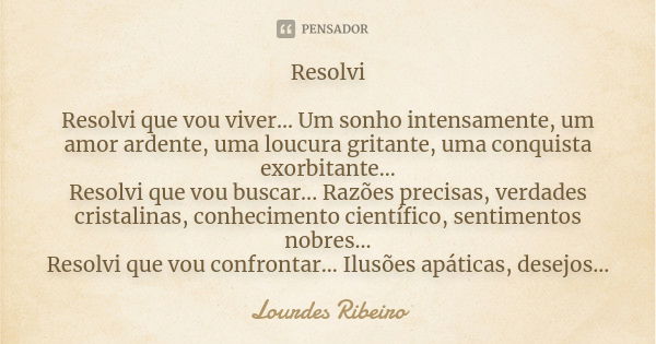 Resolvi Resolvi que vou viver... Um sonho intensamente, um amor ardente, uma loucura gritante, uma conquista exorbitante... Resolvi que vou buscar... Razões pre... Frase de Lourdes Ribeiro.