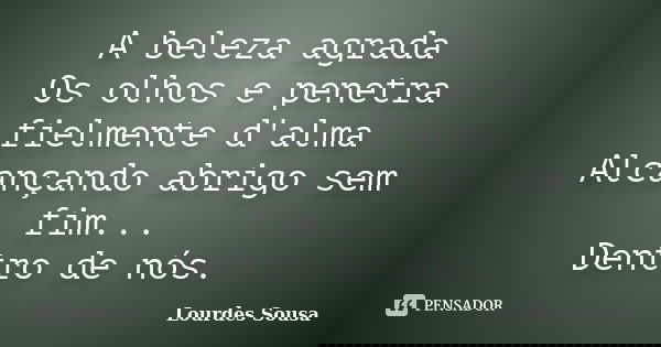 A beleza agrada Os olhos e penetra fielmente d'alma Alcançando abrigo sem fim... Dentro de nós.... Frase de Lourdes Sousa.