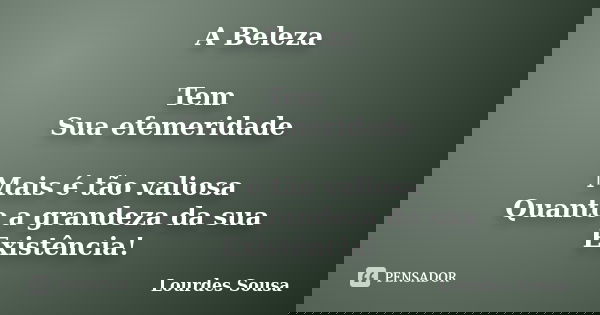 A Beleza Tem Sua efemeridade Mais é tão valiosa Quanto a grandeza da sua Existência!... Frase de Lourdes Sousa.