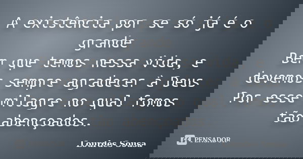 A existência por se só já é o grande Bem que temos nessa vida, e devemos sempre agradecer à Deus Por esse milagre no qual fomos tão abençoados.... Frase de Lourdes Sousa.