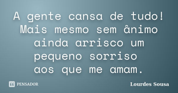 A gente cansa de tudo! Mais mesmo sem ânimo ainda arrisco um pequeno sorriso aos que me amam.... Frase de Lourdes Sousa.