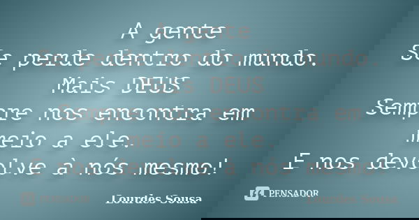 A gente Se perde dentro do mundo. Mais DEUS Sempre nos encontra em meio a ele. E nos devolve à nós mesmo!... Frase de Lourdes Sousa.