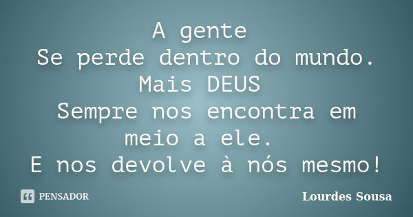 A gente Se perde dentro do mundo. Mais DEUS Sempre nos encontra em meio a ele. E nos devolve à nós mesmo!... Frase de Lourdes Sousa.