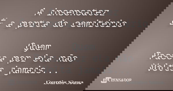 A insensatez É a porta do cemitério Quem Passa por ela não Volta jamais...... Frase de Lourdes Sousa.