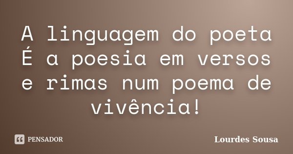 A linguagem do poeta É a poesia em versos e rimas num poema de vivência!... Frase de Lourdes Sousa.