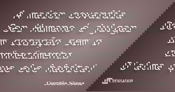 A maior covardia Do Ser Humano é julgar um coração sem o conhecimento D'alma que ele habita!... Frase de Lourdes Sousa.