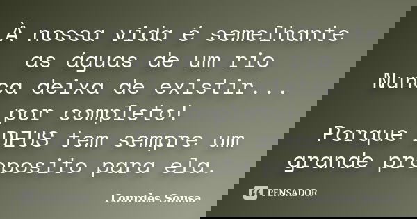 À nossa vida é semelhante as águas de um rio Nunca deixa de existir... por completo! Porque DEUS tem sempre um grande proposito para ela.... Frase de Lourdes Sousa.