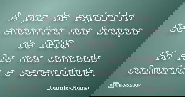 A paz de espírito Se encontra nos braços de DEUS Só ele nos concede calmaria e serenidade.... Frase de Lourdes Sousa.