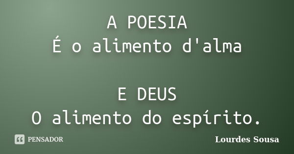 A POESIA É o alimento d'alma E DEUS O alimento do espírito.... Frase de Lourdes Sousa.