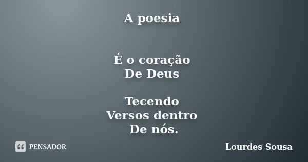 A poesia É o coração De Deus Tecendo Versos dentro De nós.... Frase de Lourdes Sousa.