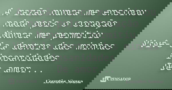 A razão nunca me ensinou nada pois o coração Nunca me permitiu Vivê-la dentro das minhas insanidades De amor...... Frase de Lourdes Sousa.