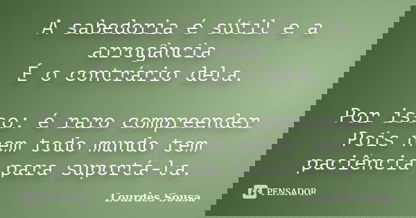 A sabedoria é sútil e a arrogância É o contrário dela. Por isso: é raro compreender Pois nem todo mundo tem paciência para suportá-la.... Frase de Lourdes Sousa.