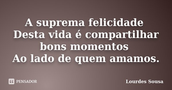 A suprema felicidade Desta vida é compartilhar bons momentos Ao lado de quem amamos.... Frase de Lourdes Sousa.