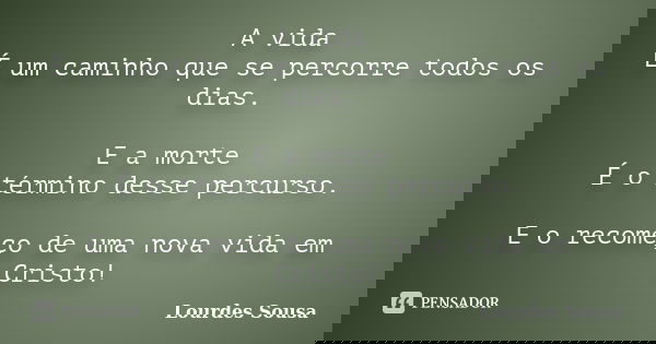A vida É um caminho que se percorre todos os dias. E a morte É o término desse percurso. E o recomeço de uma nova vida em Cristo!... Frase de Lourdes Sousa.