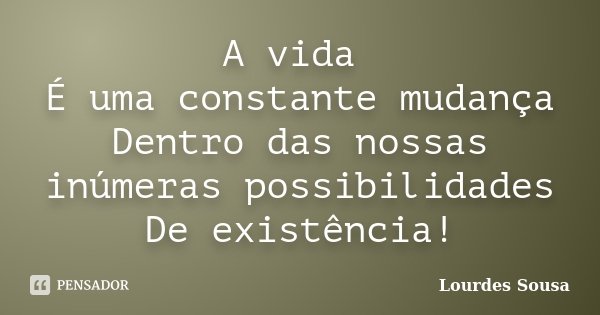 A vida É uma constante mudança Dentro das nossas inúmeras possibilidades De existência!... Frase de Lourdes Sousa.