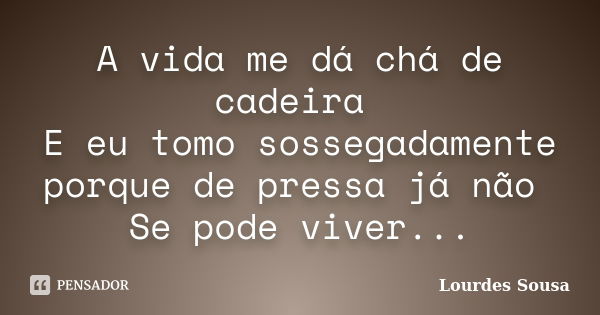 A vida me dá chá de cadeira E eu tomo sossegadamente porque de pressa já não Se pode viver...... Frase de Lourdes Sousa.