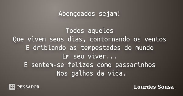 Abençoados sejam! Todos aqueles Que vivem seus dias, contornando os ventos E driblando as tempestades do mundo Em seu viver... E sentem-se felizes como passarin... Frase de Lourdes Sousa.