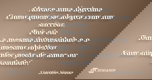 Abrace uma lágrima Como quem se alegra com um sorriso. Pois ela Tem a mesma intensidade e o mesmo objetivo Num simples gesto de amor ou saudade!... Frase de Lourdes Sousa.