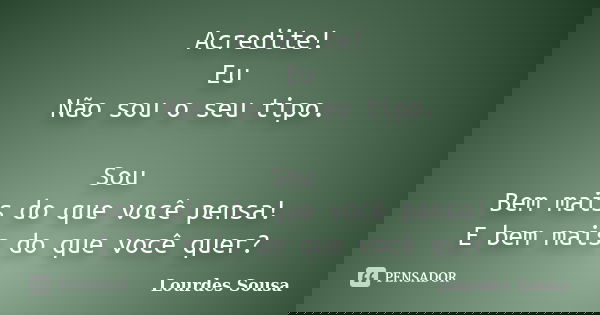 Acredite! Eu Não sou o seu tipo. Sou Bem mais do que você pensa! E bem mais do que você quer?... Frase de Lourdes Sousa.