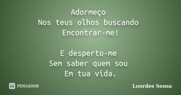 Adormeço Nos teus olhos buscando Encontrar-me! E desperto-me Sem saber quem sou Em tua vida.... Frase de Lourdes Sousa.