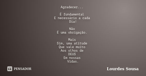 Agradecer... É fundamental E necessário a cada Dia! Não É uma obrigação. Mais Sim, uma atitude Que vale muito Aos olhos de DEUS Em nossas Vidas.... Frase de Lourdes Sousa.