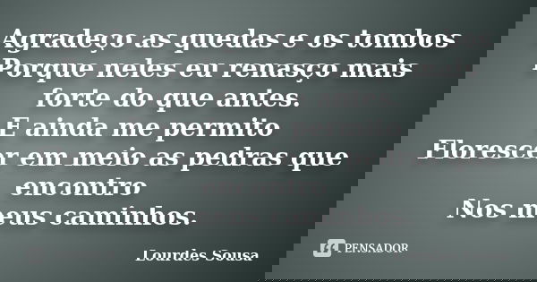 Agradeço as quedas e os tombos Porque neles eu renasço mais forte do que antes. E ainda me permito Florescer em meio as pedras que encontro Nos meus caminhos.... Frase de Lourdes Sousa.
