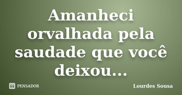 Amanheci orvalhada pela saudade que você deixou...... Frase de Lourdes Sousa.