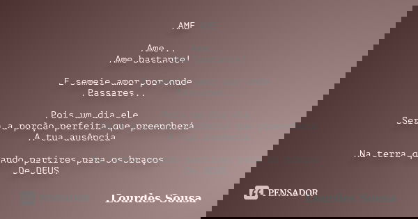 AME Ame... Ame bastante! E semeie amor por onde Passares... Pois um dia ele Será a porção perfeita que preencherá A tua ausência Na terra quando partires para o... Frase de Lourdes Sousa.