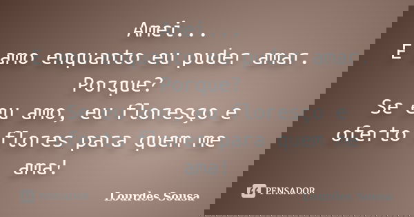 Amei... E amo enquanto eu puder amar. Porque? Se eu amo, eu floresço e oferto flores para quem me ama!... Frase de Lourdes Sousa.