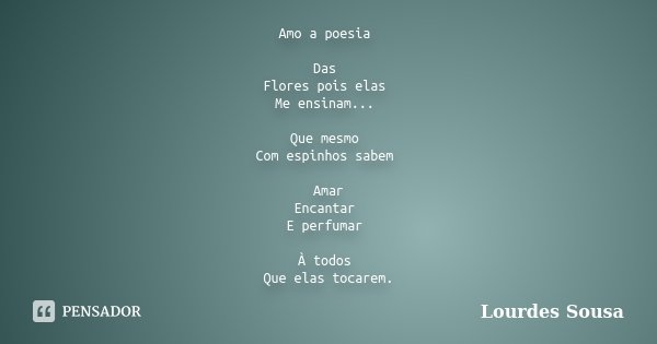 Amo a poesia Das Flores pois elas Me ensinam... Que mesmo Com espinhos sabem Amar Encantar E perfumar À todos Que elas tocarem.... Frase de Lourdes Sousa.
