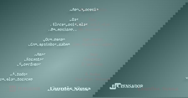 Amo a poesia Das Flores pois elas Me ensinam... Que mesmo Com espinhos sabem Amar Encantar E perfumar À todos Que elas tocarem.... Frase de Lourdes Sousa.